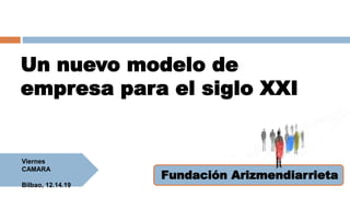 Un nuevo modelo de
empresa para el siglo XXI
Fundación Arizmendiarrieta
Viernes
CAMARA
Bilbao, 12.14.19
1
 