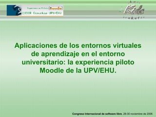 Aplicaciones de los entornos virtuales de aprendizaje en el entorno universitario: la experiencia piloto Moodle de la UPV/EHU. 