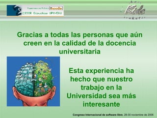 Gracias a todas las personas que aún creen en la calidad de la docencia universitaria Esta experiencia ha hecho que nuestro trabajo en la Universidad sea más interesante 