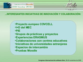 Proyecto europeo COVCELL I+D del MEC PIE Grupos de prácticas y proyectos Experiencias ERASMUS Colaboraciones con centros educativos Iniciativas de universidades extranjeras Espacios de intercambio Pruebas Moodle ...INTERESANTES INICIATIVAS DE INNOVACIÓN Y COLABORACIÓN: 