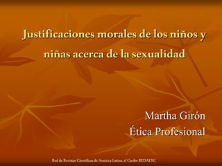 Justificacionesmoralesdelosniñosy
niñasacercadelasexualidad
ReddeRevistas CientíficasdeAméricaLatina, elCaribeREDALYC
Martha Girón
Ética Profesional
 