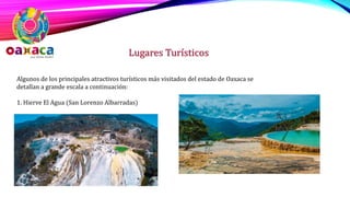 Lugares Turísticos
Algunos de los principales atractivos turísticos más visitados del estado de Oaxaca se
detallan a grande escala a continuación:
1. Hierve El Agua (San Lorenzo Albarradas)
 