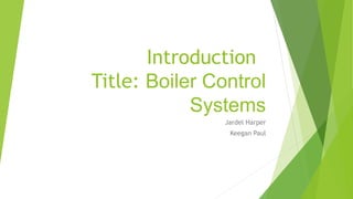 Introduction
Title: Boiler Control
Systems
Jardel Harper
Keegan Paul
 