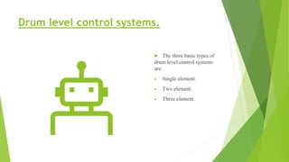 Drum level control systems.
 The three basic types of
drum level control systems
are:
 Single element.
 Two element.
 ...