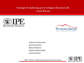 Ludovica Annunziata
Noemi Caterino
Maria Chianese
Flaminia Maria Eboli
Antonio Pelosi
MiM + Master in Marketing, Digital & Communication
Strategie di marketing per lo sviluppo del privato dei
centri Riacam
 