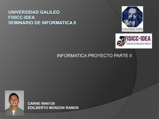 UNIVERSIDAD GALILEOFISICC-IDEASEMINARIO DE INFORMATICA II INFORMATICA PROYECTO PARTE II CARNE 9940126 EDILBERTO MONZON RAMOS 