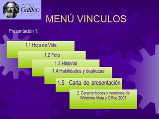 MENÚ VINCULOS Presentación 1: 1.1 Hoja de Vida 1.2 Foto 1.3 Historial 1.4 Habilidades y destrezas 1.5  Carta de presentación 2. Características y versiones de Windows Vista y Office 2007 