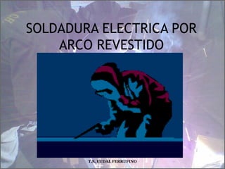 SOLDADURA ELECTRICA POR
ARCO REVESTIDO
T.S. EUDAL FERRUFINO
 