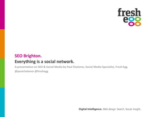 SEO Brighton. Everything is a social network. A presentation on SEO & Social Media by Paul Chaloner, Social Media Specialist, Fresh Egg. @paulchaloner @freshegg 