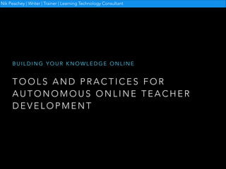 Nik Peachey | Writer | Trainer | Learning Technology Consultant

BUILDING YOUR KNOWLEDGE ONLINE

TOOLS AND PRACTICES FOR
AUTONOMOUS ONLINE TEACHER
DEVELOPMENT

 