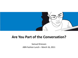 Are You Part of the Conversation? Samuel Driessen ABN Fashion Lunch – March 16, 2011 