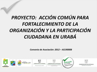 PROYECTO: ACCIÓN COMÚN PARA
     FORTALECIMIENTO DE LA
ORGANIZACIÓN Y LA PARTICIPACIÓN
      CIUDADANA EN URABÁ

       Convenio de Asociación: 2012 – AS190008




           Gerencia para Urabá
 