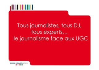 Tous journalistes, tous DJ,
        tous experts…
le journalisme face aux UGC
 