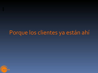 Porque los clientes ya están ahí 