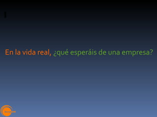En la vida real,  ¿qué esperáis de una empresa? 