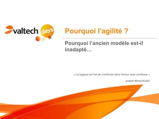 Pourquoi l’agilité ?
Pourquoi l’ancien modèle est-il
inadapté…



   « La logique est l’art de s’enfoncer dans l’erreur avec confiance »

                                                Joseph Wood Krutch
 