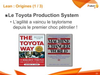 Lean : Origines (1 / 3)

  Le Toyota Production System
   • L’agilité a vaincu le taylorisme
     depuis le premier choc pétrolier !




                                          23
 