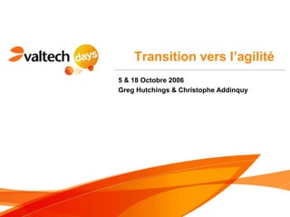 Transition vers l’agilité
5 & 18 Octobre 2006
Greg Hutchings & Christophe Addinquy
 