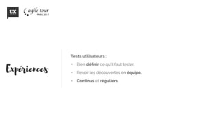 Tests utilisateurs :
•	 Bien définir ce qu’il faut tester.
•	 Revoir les découvertes en équipe.
•	 Continus et réguliers.
Experiences
 