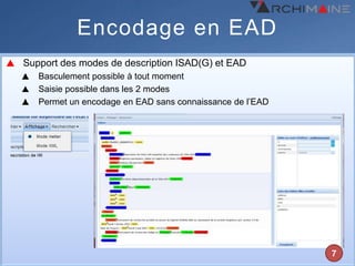 Encodage en EAD
Support des modes de description ISAD(G) et EAD
   Basculement possible à tout moment
   Saisie possible dans les 2 modes
   Permet un encodage en EAD sans connaissance de l’EAD




                                                          7
 