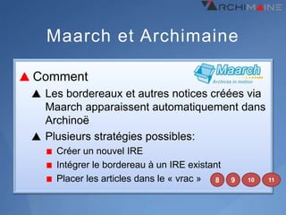 Maarch et Archimaine

Comment
 Les bordereaux et autres notices créées via
 Maarch apparaissent automatiquement dans
 Archinoë
 Plusieurs stratégies possibles:
   Créer un nouvel IRE
   Intégrer le bordereau à un IRE existant
   Placer les articles dans le « vrac » 8    9   10   11
 