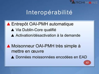 Interopérabilité
Entrepôt OAI-PMH automatique
 Via Dublin-Core qualifié
 Activation/désactivation à la demande

Moisonneur OAI-PMH très simple à
mettre en œuvre
 Données moissonnées encodées en EAD
                                         17
 