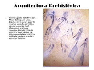 Arquitectura Prehistórica Pintura rupestre de la Roca dels Moros de Cogul,(en Leida, España), en la que un grupo de mujeres, ataviadas con faldas, ejecuta una danza ritual alrededor de una figura masculina desnuda.  En esta escena la figura humana ha sido representada de una forma estilizada, mediante una clara economía de trazos. 