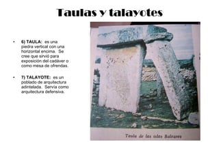 Taulas y talayotes 6) TAULA:   es una piedra vertical con una horizontal encima.  Se cree que sirvió para exposición del cadáver o como mesa de ofrendas. 7) TALAYOTE:   es un poblado de arquitectura adintelada.  Servía como arquitectura defensiva. 
