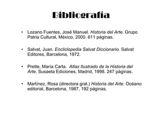 Bibliografía <ul><li>Lozano Fuentes, José Manuel.  Historia del Arte.  Grupo Patria Cultural, México, 2000. 611 páginas. <...