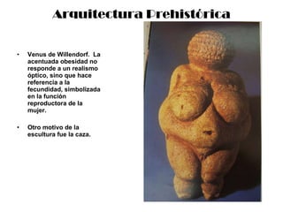 Arquitectura Prehistórica <ul><li>Venus de Willendorf.  La acentuada obesidad no responde a un realismo óptico, sino que h...