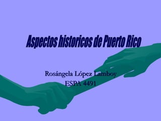 Rosángela   López   Lamboy ESPA 4491 Aspectos historicos de Puerto Rico 