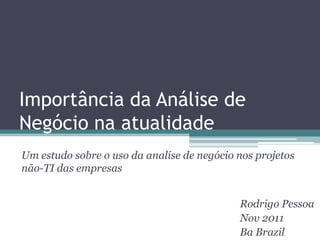 Importância da Análise de
Negócio na atualidade
Um estudo sobre o uso da analise de negócio nos projetos
não-TI das empresas


                                            Rodrigo Pessoa
                                            Nov 2011
                                            Ba Brazil
 