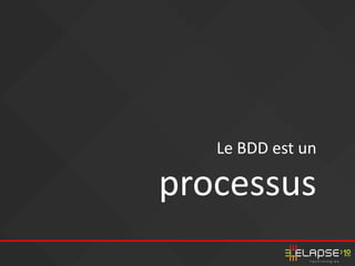 Le BDD est un
processus
 