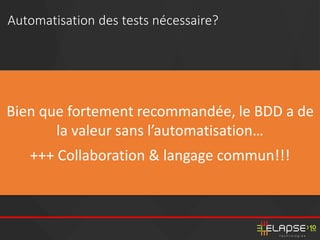Bien que fortement recommandée, le BDD a de
la valeur sans l’automatisation…
+++ Collaboration & langage commun!!!
Automatisation des tests nécessaire?
 