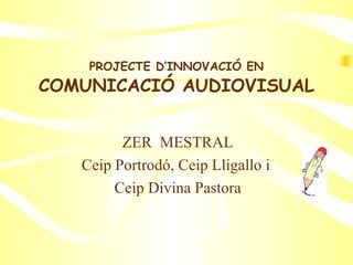 PROJECTE D’INNOVACIÓ EN  COMUNICACIÓ AUDIOVISUAL ZER  MESTRAL Ceip Portrodó, Ceip Lligallo i  Ceip Divina Pastora 