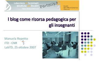 l blog come risorsa pedagogica per gli insegnanti   Manuela Repetto ITD - CNR LabTD, 25 ottobre 2007 