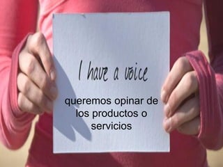 queremos opinar de
los productos o
servicios
 