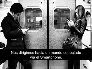 Nos dirigimos hacia un mundo conectado
vía el Smartphone.
 