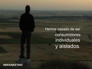 consumidores
individuales
y aislados.
Hemos pasado de ser
#BRAINKETING
 