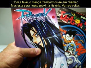 Com a tevê, o mangá transformou-se em “anime”. Mas esta será nossa próxima história. Vamos voltar. 