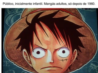 Público, inicialmente infantil. Mangás adultos, só depois de 1960. 