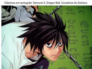 Clássicos em português: Samurai X, Dragon Ball, Cavaleiros do Zodíaco. 