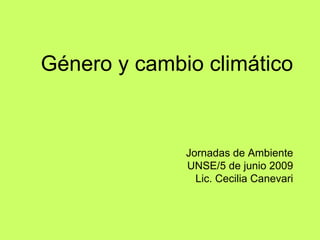 Género y cambio climático
Jornadas de Ambiente
UNSE/5 de junio 2009
Lic. Cecilia Canevari
 