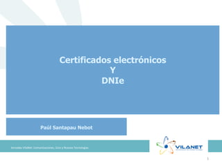 Certificados electrónicos
                                                              Y
                                                            DNIe




                              Paúl Santapau Nebot


Jornadas	
  VilaNet:	
  Comunicaciones,	
  Ocio	
  y	
  Nuevas	
  Tecnologías	
  


                                                                                    1	
  
 