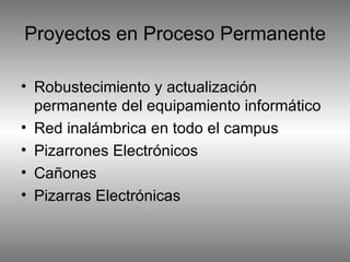 Proyectos en Proceso Permanente Robustecimiento y actualización permanente del equipamiento informático Red inalámbrica en todo el campus Pizarrones Electrónicos Cañones Pizarras Electrónicas 