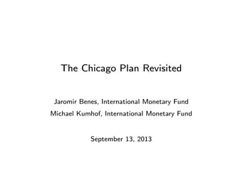 The Chicago Plan Revisited
Jaromir Benes, International Monetary Fund
Michael Kumhof, International Monetary Fund
September 13, 2013
 