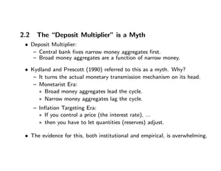 2.2 The “Deposit Multiplier” is a Myth
• Deposit Multiplier:
— Central bank ﬁxes narrow money aggregates ﬁrst.
— Broad mon...