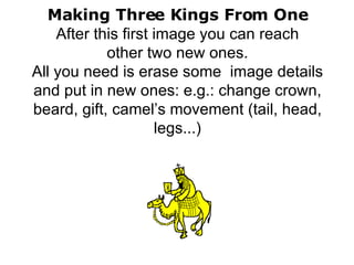 Making Three Kings From One After this first image you can reach other two new ones. All you need is erase some  image details and put in new ones: e.g.: change crown, beard, gift, camel’s movement (tail, head, legs...) 