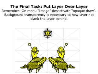 The Final Task: Put Layer Over Layer Remember: On menu “Image” desactivate “opaque draw”. Background transparency is necessary to new layer not blank the layer behind. 