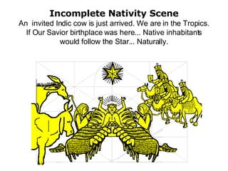 Incomplete Nativity Scene An  invited Indic cow is just arrived. We are in the Tropics. If Our Savior birthplace was here... Native inhabitants would follow the Star... Naturally. 